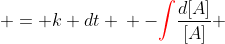 \begin{aligned}-\frac{d[A]}{[A]} & = k dt \\ -{\color{red}\int}\frac{d[A]}{[A]} & = {\color{red}\int} k dt \\ \ln [A] & = -kt + C\end{aligned}