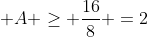  A \geq \frac{16}{8} =2