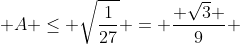  A \leq \sqrt{\frac{1}{27}} = \frac{ \sqrt{3} }{9} 