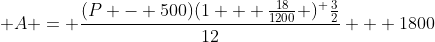  A = \frac{(P - 500)(1 + \frac{18}{1200} )^ \frac{3}{2}}{12} + 1800
