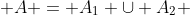  A = A_1 \cup A_2 