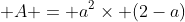  A = a^2\times (2-a)
