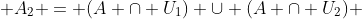  A_2 = (A \cap U_1) \cup (A \cap U_2) 