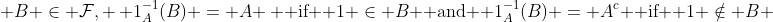  B \in \mathcal{F}, \, 1_{A}^{-1}(B) = A \, \mbox{ if } 1 \in B \mbox{ and } 1_{A}^{-1}(B) = A^{c} \mbox{ if } 1 \notin B 