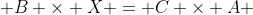  B \times X = C \times A 