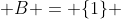  B = \{1\} 