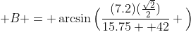  B = \arcsin\Big(\frac{(7.2)(\frac{\sqrt{2}}{2})}{15.75  42} \Big)