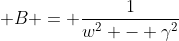  B = \frac{1}{w^2 - \gamma^2}