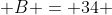  B = 34 