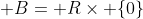 B=\mathbb R\times \{0\}