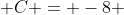  C = -8 