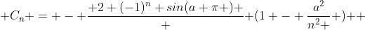  C_n = - \frac{ 2 (-1)^n sin(a \pi ) } { (1 - \frac{a^2}{n^2 } ) } 
