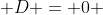  D = 0 