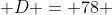  D = 78 
