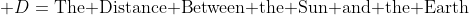  D=\text{The Distance Between the Sun and the Earth}