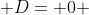 D= 0 