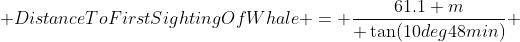  DistanceToFirstSightingOfWhale = \dfrac{61.1 m}{ \tan(10deg48min)} 