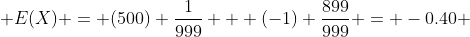  E(X) = (500) \frac{1}{999} + (-1) \frac{899}{999} = -0.40 