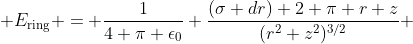  E_{\text{ring}} = \frac{1}{4 \pi \epsilon_{0}} \frac{(\sigma dr) 2 \pi r z}{(r^{2}+z^{2})^{3/2}} 