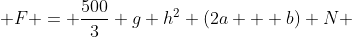  F = \frac{500}{3} g h^2 (2a + b) N 