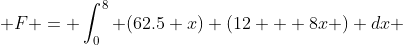  F = \int_0^8 (62.5 x) (12 + 8x ) dx 
