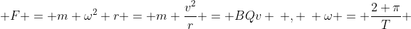  F = m \omega^2 r = m \frac{v^2}{r} = BQv \: , \: \omega = \frac{2 \pi}{T} 