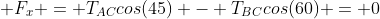  F_x = T_{AC}cos(45) - T_{BC}cos(60) = 0