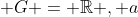  G = \mathbb{R} , a