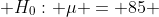  H_0: \mu = 85 