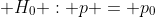  H_0 : p = p_0