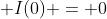  I(0) = 0