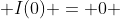  I(0) = 0 