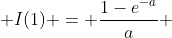  I(1) = \frac{1-e^{-a}}{a} 