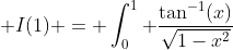 I(1) = \int_0^1 \frac{\tan^{-1}(x)}{\sqrt{1-x^2}}~dx 