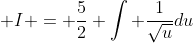  I = \frac{5}{2} \int \frac{1}{\sqrt{u}}du