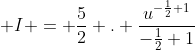  I = \frac{5}{2} . \frac{u^{-\frac{1}{2}+1}}{-\frac{1}{2}+1}