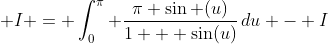  I = \int_0^{\pi} \frac{\pi \sin (u)}{1 + \sin(u)}\,du - I