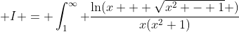  I = \int_1^{\infty} \frac{\ln(x + \sqrt{x^2 - 1} )}{x(x^2+1)}~dx 