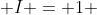  I = 1 