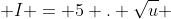  I = 5 . \sqrt{u} 