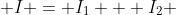  I = I_1 + I_2 