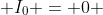  I_{0} = 0 