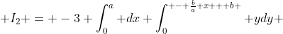  I_2 = -3 \int_0^a dx \int_0^{ - \frac{b}{a} x + b } ydy 
