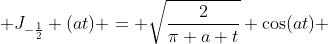  J_{-\frac{1}{2}} (at) = \sqrt{\frac{2}{\pi a t}} \cos(at) 