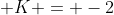  K = -2