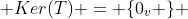  Ker(T) = \{0_v \} 