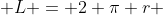  L = 2 \pi r 