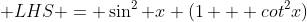  LHS = \sin^2 x (1 + cot^2x)