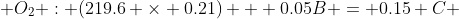  O_{2} : (219.6 \times 0.21) + 0.05B = 0.15 C 