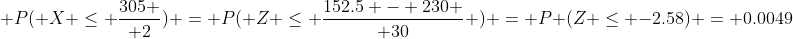  P( X \leq {305 \over 2}) = P( Z \leq {{152.5 - 230} \over 30} ) = P (Z \leq -2.58) = 0.0049